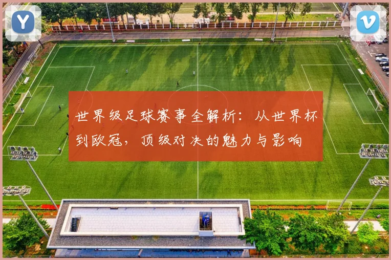 世界级足球赛事全解析:从世界杯到欧冠,顶级对决的魅力与影响