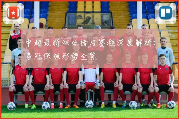 中超最新积分榜与赛程深度解析:争冠保级形势全览
