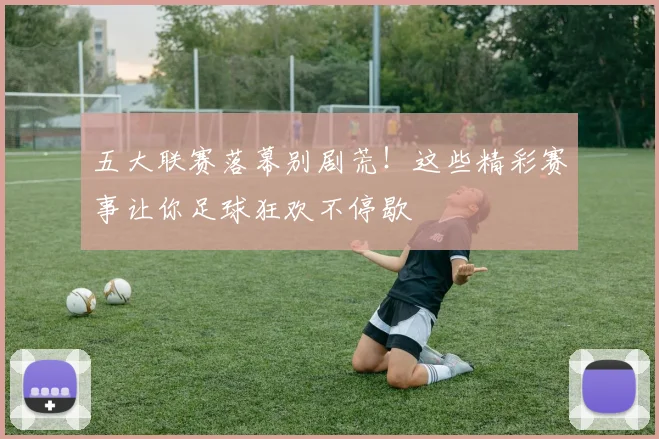 五大联赛落幕别剧荒！这些精彩赛事让你足球狂欢不停歇