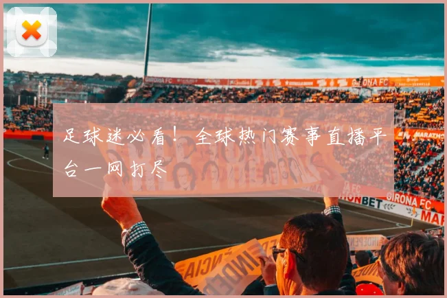 足球迷必看!全球热门赛事直播平台一网打尽
