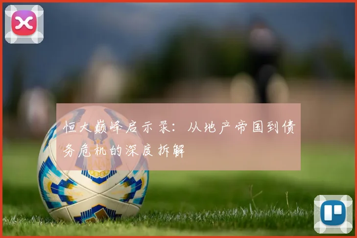 恒大巅峰启示录：从地产帝国到债务危机的深度拆解