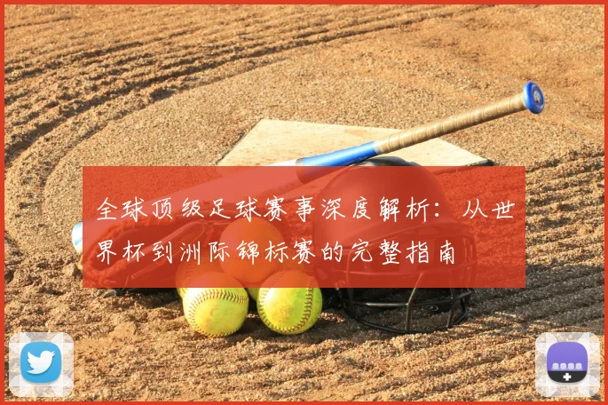 全球顶级足球赛事深度解析：从世界杯到洲际锦标赛的完整指南