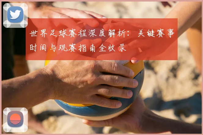 世界足球赛程深度解析:关键赛事时间与观赛指南全收录