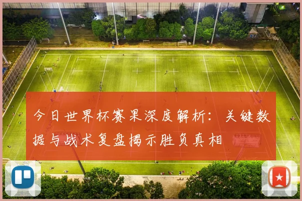 今日世界杯赛果深度解析:关键数据与战术复盘揭示胜负真相