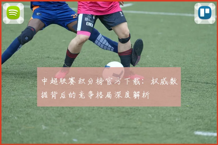 中超联赛积分榜官方下载:权威数据背后的竞争格局深度解析