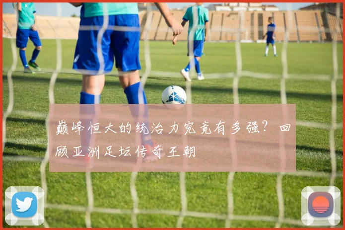 巅峰恒大的统治力究竟有多强?回顾亚洲足坛传奇王朝