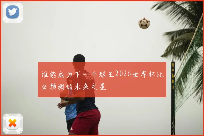 谁能成为下一个球王2026世界杯比分预测的未来之星