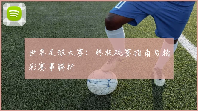 世界足球大赛:终极观赛指南与精彩赛事解析