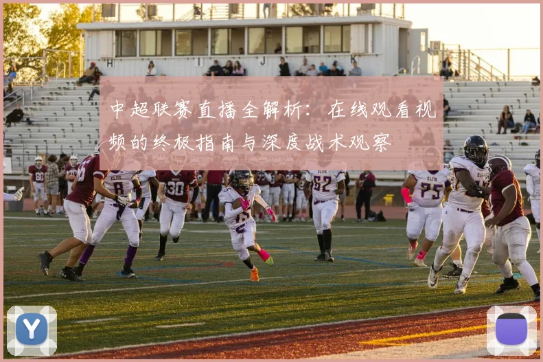 中超联赛直播全解析：在线观看视频的终极指南与深度战术观察
