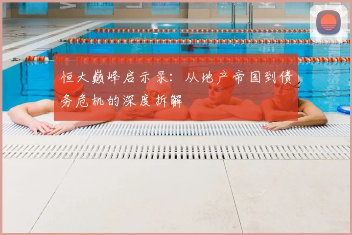 恒大巅峰启示录：从地产帝国到债务危机的深度拆解