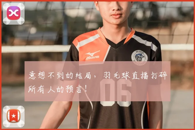 意想不到的结局,羽毛球直播打碎所有人的预言!