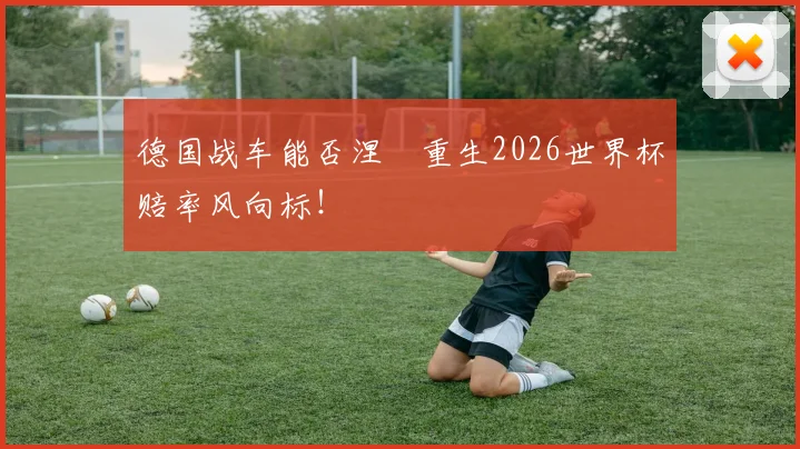 德国战车能否涅槃重生2026世界杯赔率风向标!