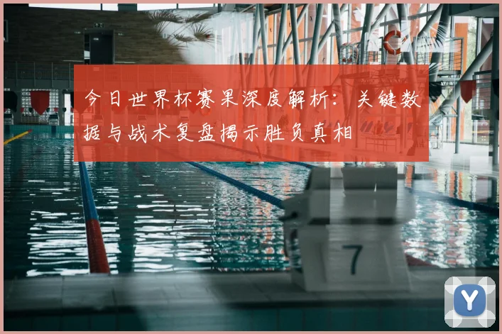 今日世界杯赛果深度解析:关键数据与战术复盘揭示胜负真相