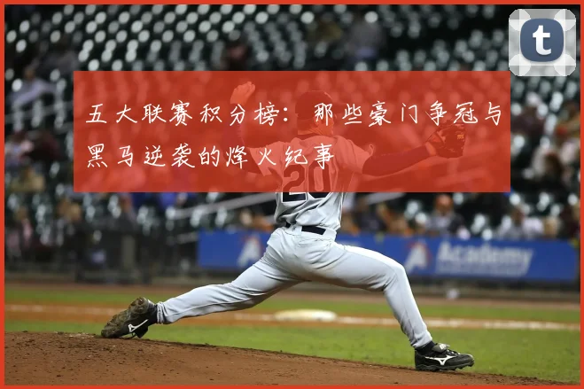 五大联赛积分榜：那些豪门争冠与黑马逆袭的烽火纪事