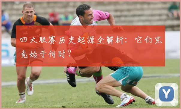 四大联赛历史起源全解析:它们究竟始于何时?