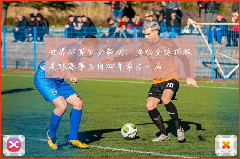 世界杯赛制全解析：揭秘全球顶级足球赛事为何四年举办一届