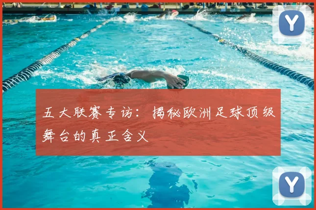 五大联赛专访：揭秘欧洲足球顶级舞台的真正含义