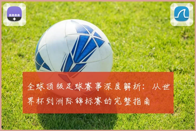 全球顶级足球赛事深度解析:从世界杯到洲际锦标赛的完整指南